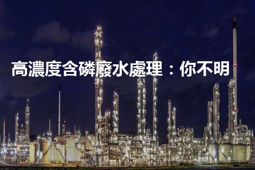 高濃度含磷廢水處理：你不明白的驚人真相！